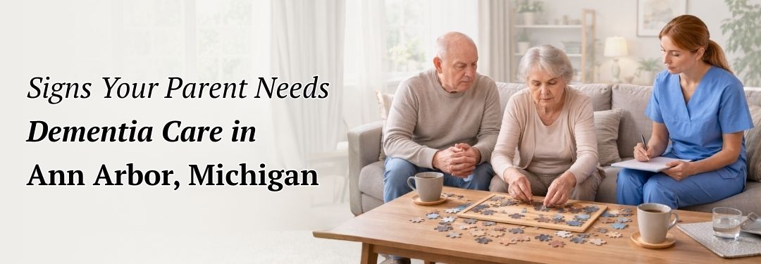 Recognizing the Signs Your Parent Needs Dementia Care in Ann Arbor, Michigan
